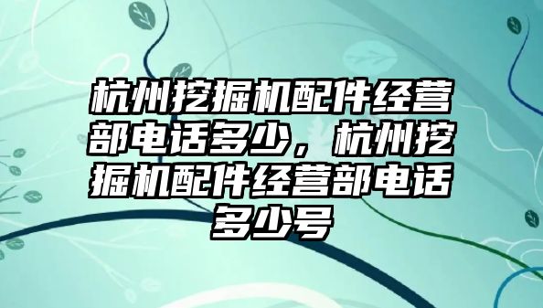 杭州挖掘機配件經(jīng)營部電話多少，杭州挖掘機配件經(jīng)營部電話多少號