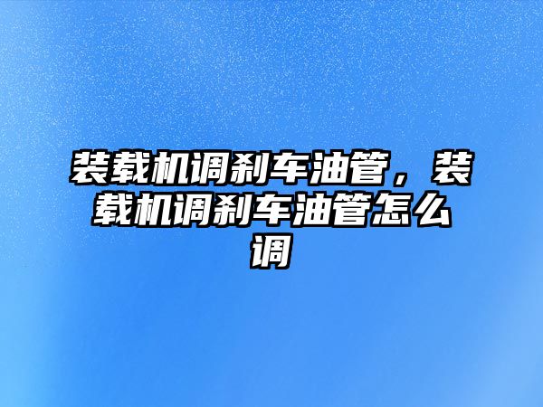 裝載機調剎車油管，裝載機調剎車油管怎么調