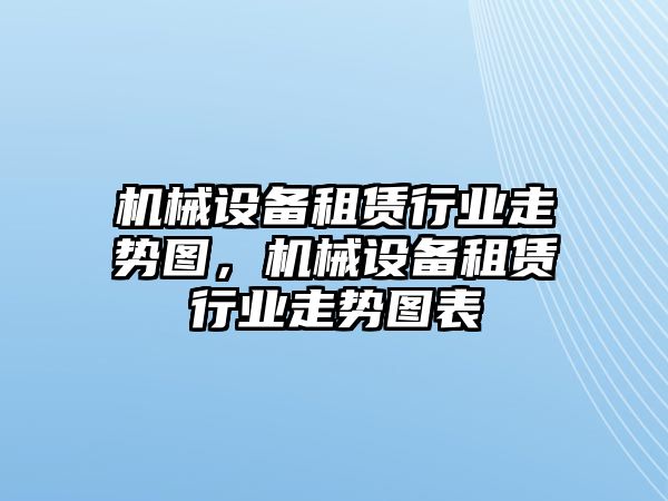 機械設(shè)備租賃行業(yè)走勢圖，機械設(shè)備租賃行業(yè)走勢圖表