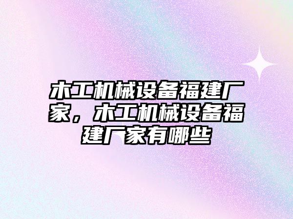 木工機(jī)械設(shè)備福建廠家，木工機(jī)械設(shè)備福建廠家有哪些