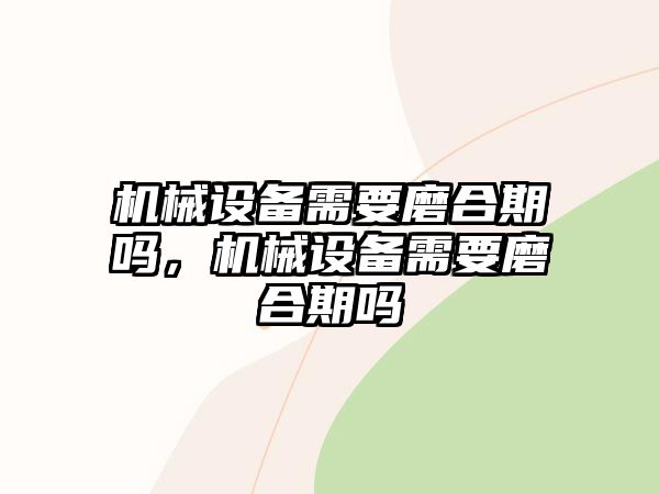 機械設(shè)備需要磨合期嗎，機械設(shè)備需要磨合期嗎