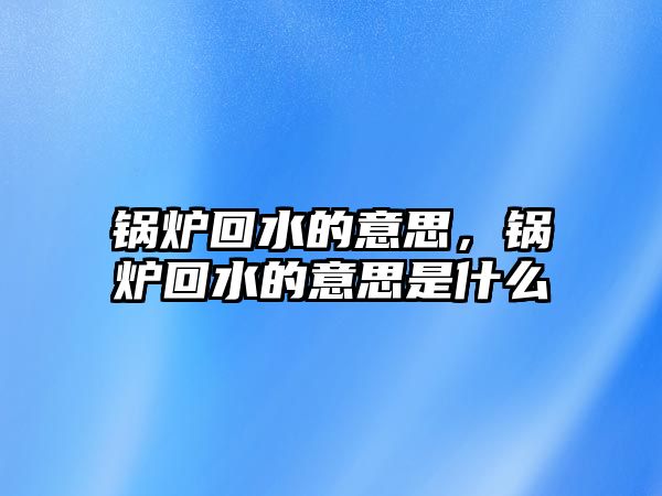 鍋爐回水的意思，鍋爐回水的意思是什么