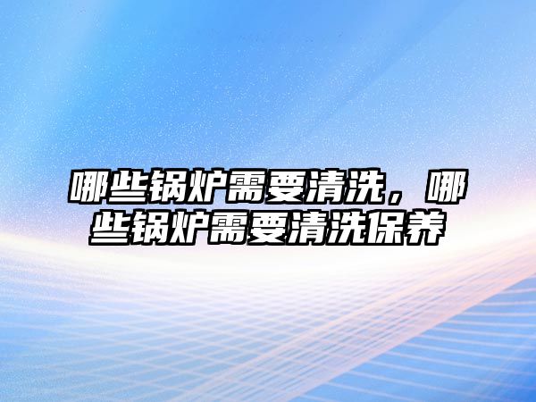 哪些鍋爐需要清洗，哪些鍋爐需要清洗保養(yǎng)