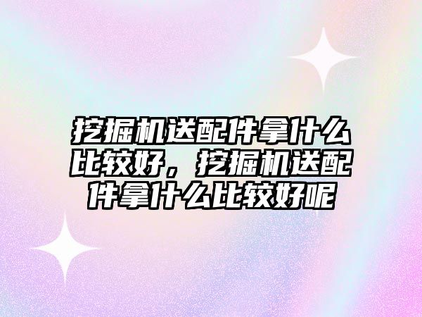 挖掘機送配件拿什么比較好，挖掘機送配件拿什么比較好呢