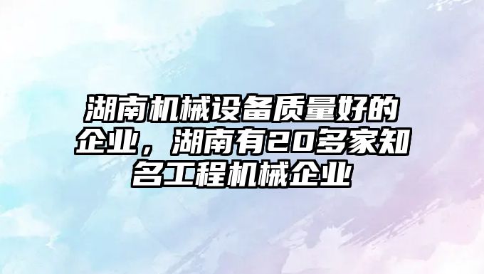 湖南機械設備質量好的企業(yè)，湖南有20多家知名工程機械企業(yè)