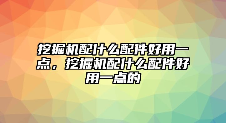 挖掘機(jī)配什么配件好用一點(diǎn)，挖掘機(jī)配什么配件好用一點(diǎn)的