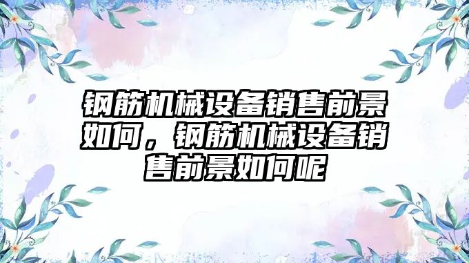 鋼筋機械設備銷售前景如何，鋼筋機械設備銷售前景如何呢