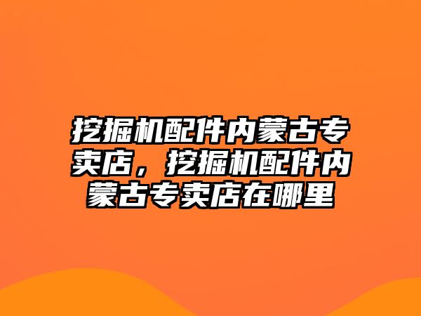 挖掘機配件內(nèi)蒙古專賣店，挖掘機配件內(nèi)蒙古專賣店在哪里