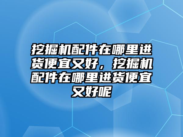 挖掘機配件在哪里進貨便宜又好，挖掘機配件在哪里進貨便宜又好呢