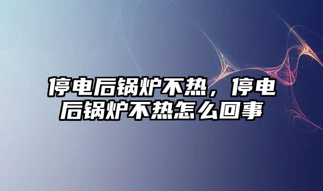 停電后鍋爐不熱，停電后鍋爐不熱怎么回事