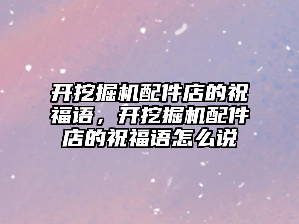 開挖掘機配件店的祝福語，開挖掘機配件店的祝福語怎么說