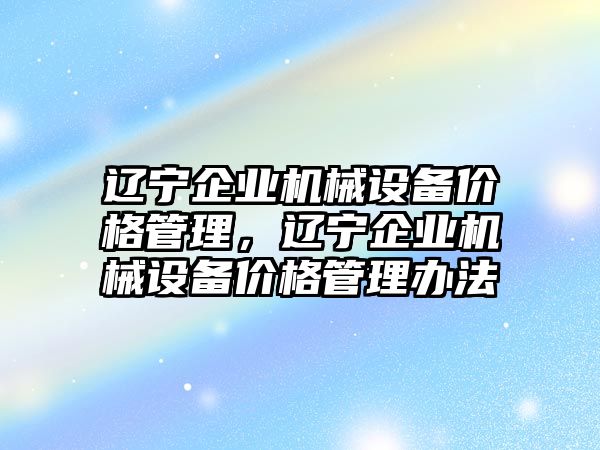 遼寧企業(yè)機(jī)械設(shè)備價格管理，遼寧企業(yè)機(jī)械設(shè)備價格管理辦法