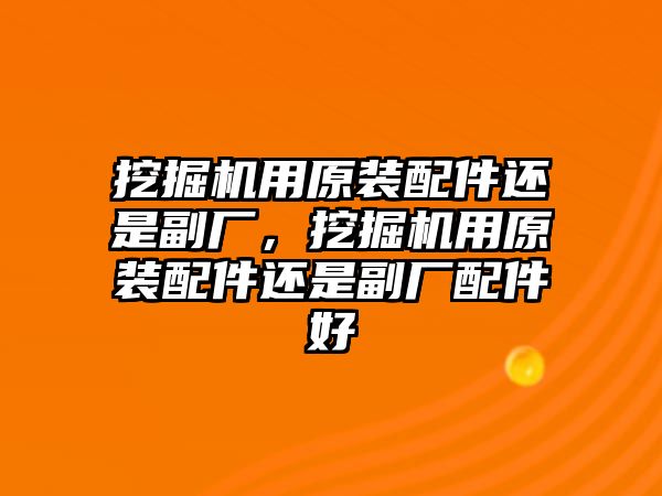 挖掘機(jī)用原裝配件還是副廠，挖掘機(jī)用原裝配件還是副廠配件好