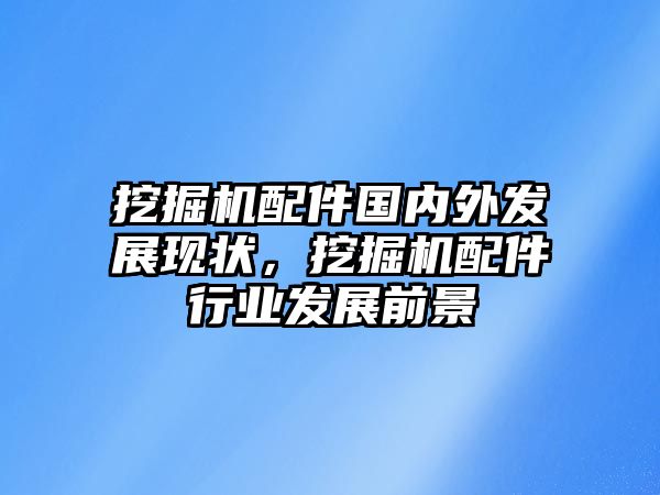 挖掘機配件國內(nèi)外發(fā)展現(xiàn)狀，挖掘機配件行業(yè)發(fā)展前景