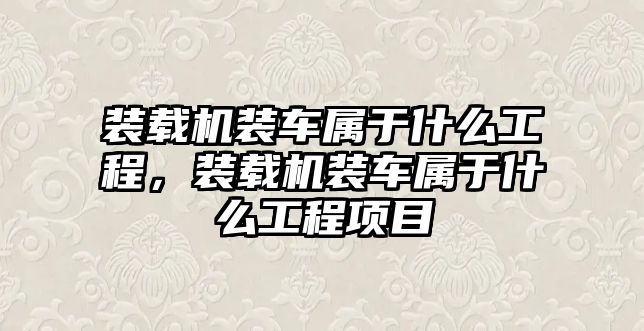 裝載機(jī)裝車屬于什么工程，裝載機(jī)裝車屬于什么工程項(xiàng)目