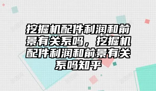 挖掘機配件利潤和前景有關(guān)系嗎，挖掘機配件利潤和前景有關(guān)系嗎知乎