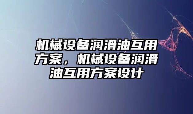 機械設(shè)備潤滑油互用方案，機械設(shè)備潤滑油互用方案設(shè)計