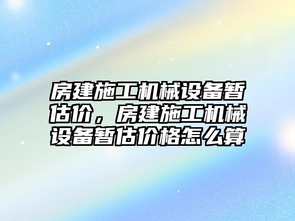 房建施工機(jī)械設(shè)備暫估價(jià)，房建施工機(jī)械設(shè)備暫估價(jià)格怎么算