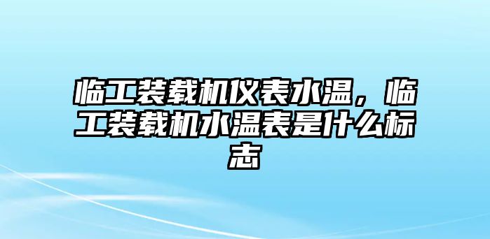 臨工裝載機(jī)儀表水溫，臨工裝載機(jī)水溫表是什么標(biāo)志