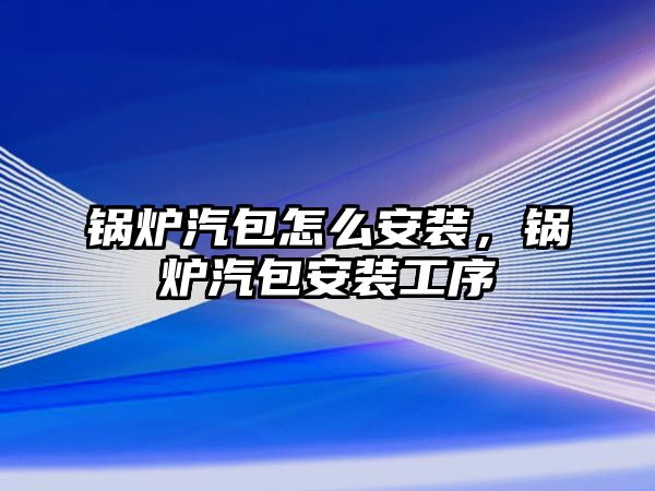 鍋爐汽包怎么安裝，鍋爐汽包安裝工序