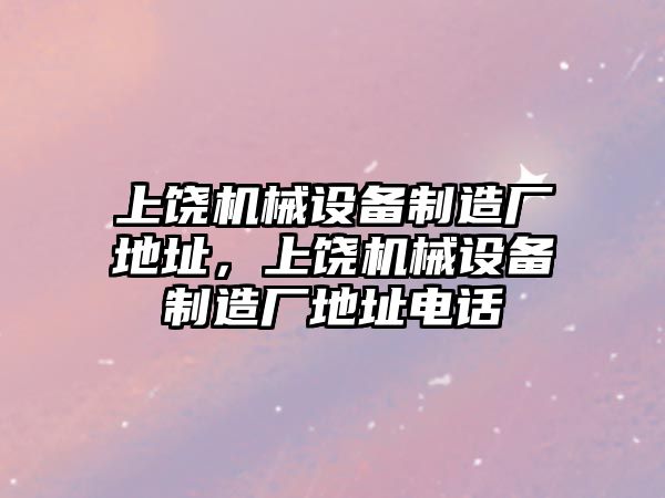 上饒機械設(shè)備制造廠地址，上饒機械設(shè)備制造廠地址電話