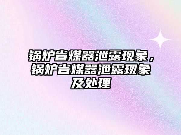 鍋爐省煤器泄露現(xiàn)象，鍋爐省煤器泄露現(xiàn)象及處理