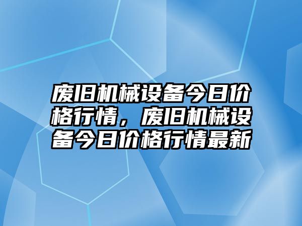 廢舊機械設(shè)備今日價格行情，廢舊機械設(shè)備今日價格行情最新