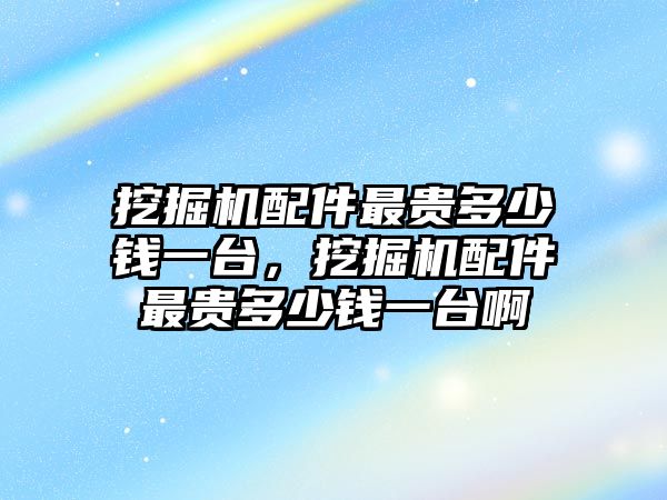 挖掘機(jī)配件最貴多少錢一臺，挖掘機(jī)配件最貴多少錢一臺啊