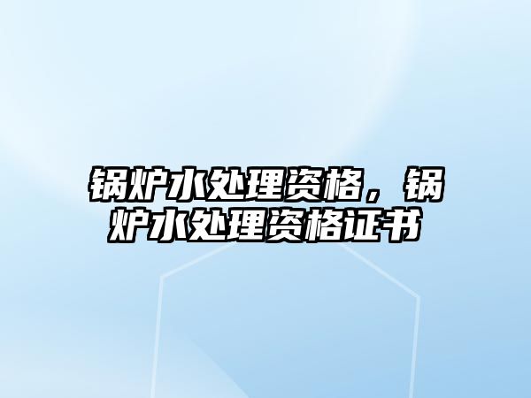 鍋爐水處理資格，鍋爐水處理資格證書