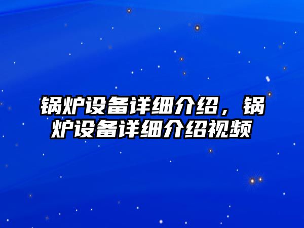 鍋爐設(shè)備詳細(xì)介紹，鍋爐設(shè)備詳細(xì)介紹視頻