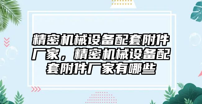 精密機械設備配套附件廠家，精密機械設備配套附件廠家有哪些