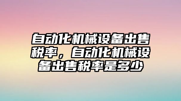 自動化機械設(shè)備出售稅率，自動化機械設(shè)備出售稅率是多少