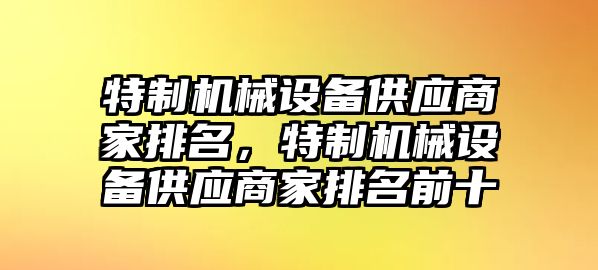 特制機械設(shè)備供應(yīng)商家排名，特制機械設(shè)備供應(yīng)商家排名前十