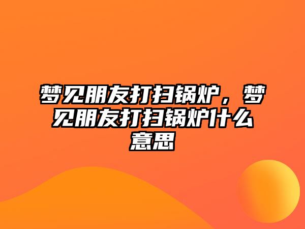 夢見朋友打掃鍋爐，夢見朋友打掃鍋爐什么意思