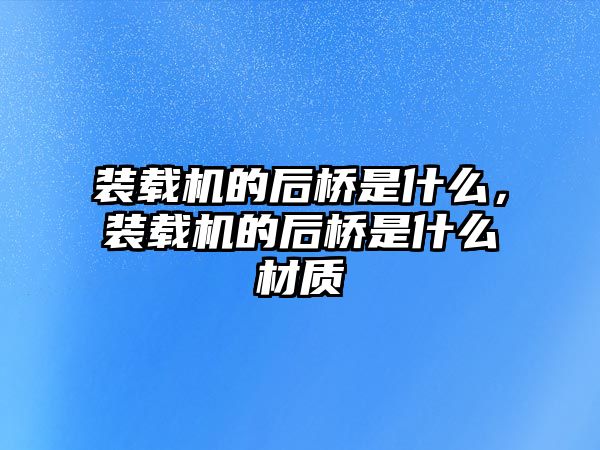 裝載機的后橋是什么，裝載機的后橋是什么材質