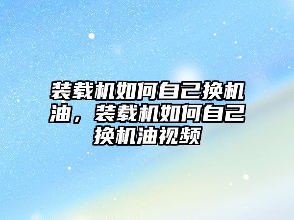 裝載機如何自己換機油，裝載機如何自己換機油視頻