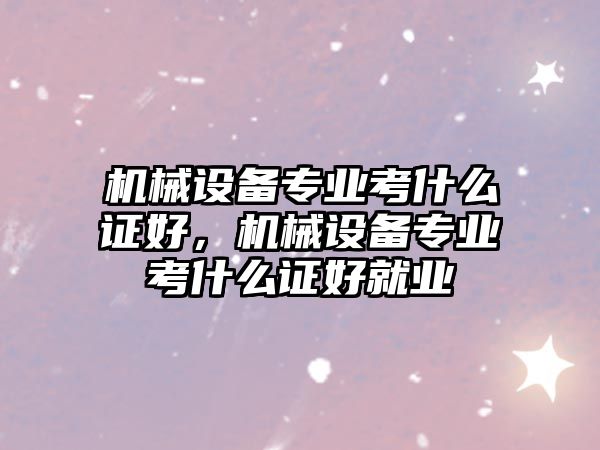 機械設備專業(yè)考什么證好，機械設備專業(yè)考什么證好就業(yè)