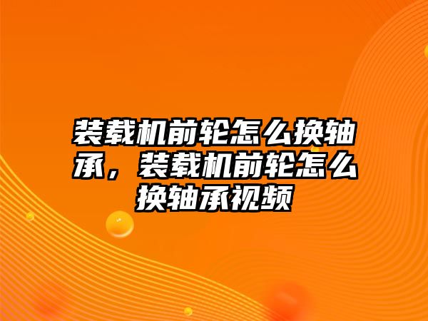 裝載機(jī)前輪怎么換軸承，裝載機(jī)前輪怎么換軸承視頻