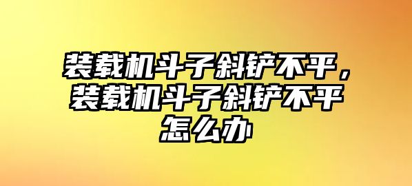 裝載機(jī)斗子斜鏟不平，裝載機(jī)斗子斜鏟不平怎么辦