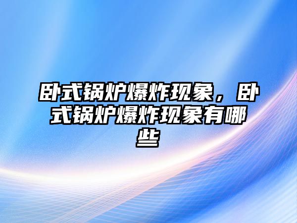 臥式鍋爐爆炸現(xiàn)象，臥式鍋爐爆炸現(xiàn)象有哪些