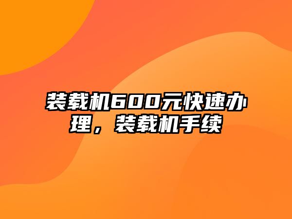 裝載機600元快速辦理，裝載機手續(xù)