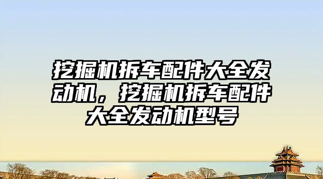 挖掘機拆車配件大全發(fā)動機，挖掘機拆車配件大全發(fā)動機型號