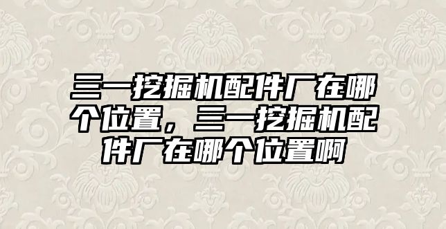 三一挖掘機(jī)配件廠在哪個(gè)位置，三一挖掘機(jī)配件廠在哪個(gè)位置啊