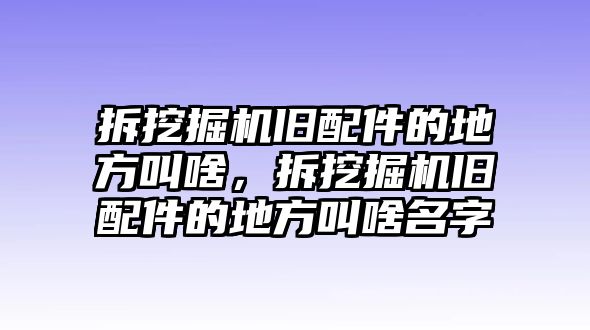 拆挖掘機(jī)舊配件的地方叫啥，拆挖掘機(jī)舊配件的地方叫啥名字