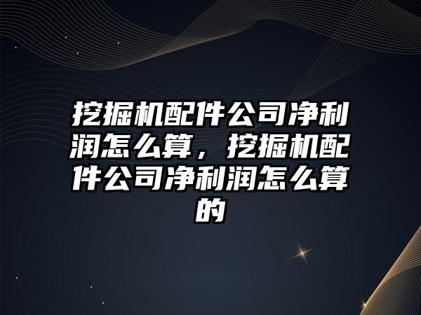 挖掘機配件公司凈利潤怎么算，挖掘機配件公司凈利潤怎么算的