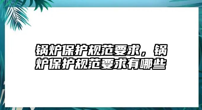 鍋爐保護規(guī)范要求，鍋爐保護規(guī)范要求有哪些