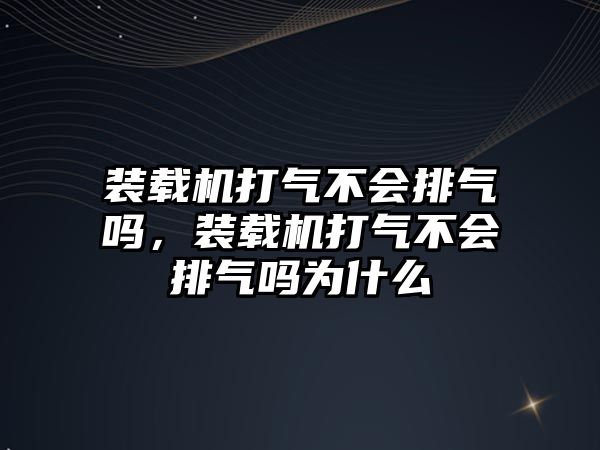 裝載機打氣不會排氣嗎，裝載機打氣不會排氣嗎為什么