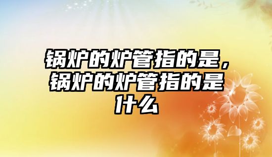 鍋爐的爐管指的是，鍋爐的爐管指的是什么