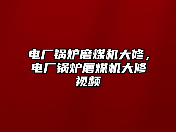 電廠鍋爐磨煤機(jī)大修，電廠鍋爐磨煤機(jī)大修視頻