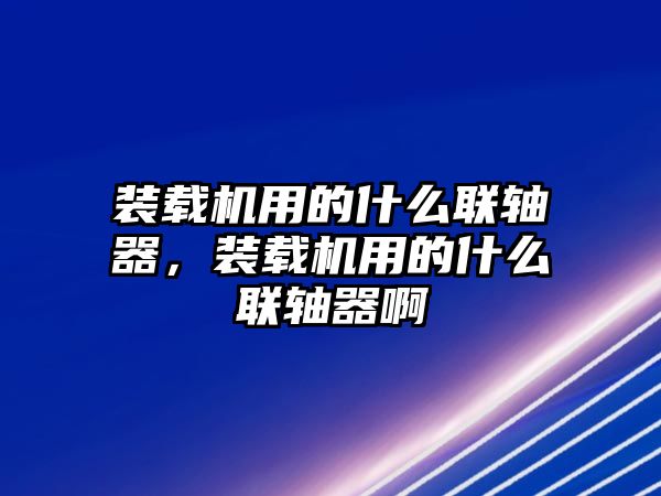 裝載機(jī)用的什么聯(lián)軸器，裝載機(jī)用的什么聯(lián)軸器啊